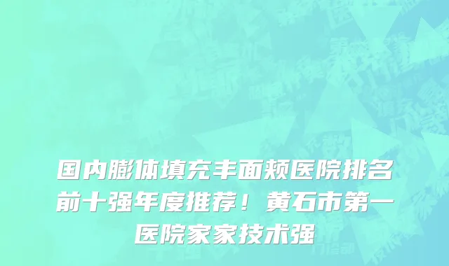 国内膨体填充丰面颊医院排名前十强年度推荐！黄石市第一医院家家技术强