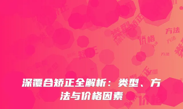 深覆合矫正全解析：类型、方法与价格因素