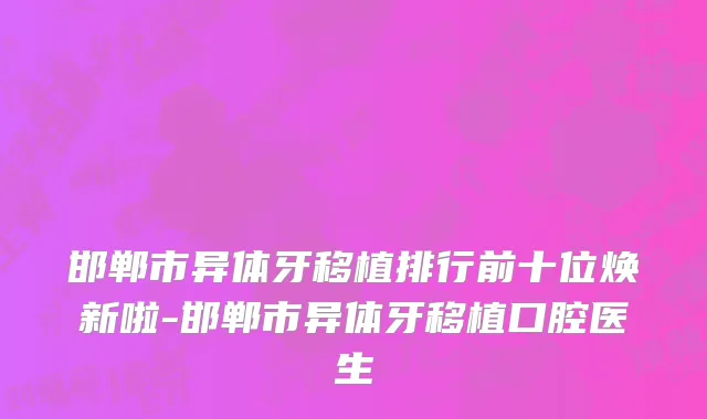 邯郸市异体牙移植排行前十位焕新啦-邯郸市异体牙移植口腔医生