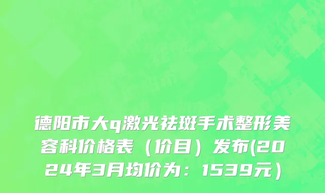 德阳市大q激光祛斑手术整形美容科价格表（价目）发布(2024年3月均价为：1539元）
