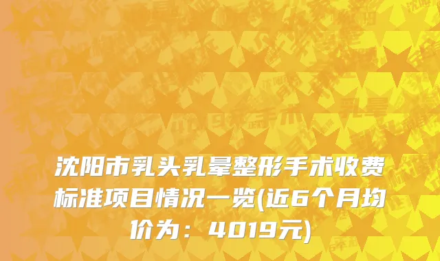 沈阳市乳头乳晕整形手术收费标准项目情况一览(近6个月均价为：4019元)