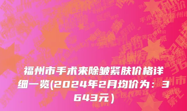 福州市手术来除皱紧肤价格详细一览(2024年2月均价为：3643元）