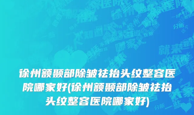 徐州额颞部除皱祛抬头纹整容医院哪家好(徐州额颞部除皱祛抬头纹整容医院哪家好)