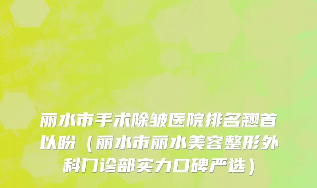 丽水市手术除皱医院排名翘首以盼（丽水市丽水美容整形外科门诊部实力口碑严选）