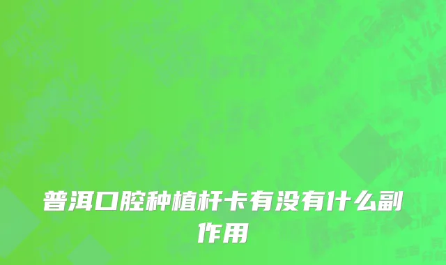 普洱口腔种植杆卡有没有什么副作用