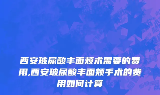 西安玻尿酸丰面颊术需要的费用,西安玻尿酸丰面颊手术的费用如何计算