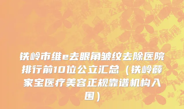 铁岭市维e去眼角皱纹去除医院排行前10位公立汇总（铁岭薛家宝医疗美容正规靠谱机构入围）