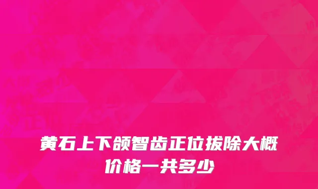黄石上下颌智齿正位拔除大概价格一共多少