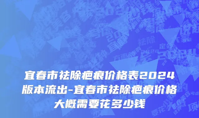 宜春市祛除疤痕价格表2024版本流出-宜春市祛除疤痕价格大概需要花多少钱