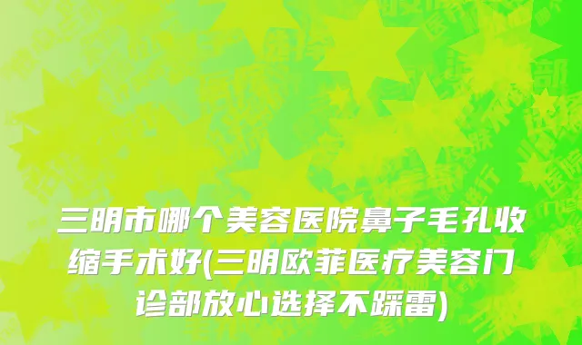 三明市哪个美容医院鼻子毛孔收缩手术好(三明欧菲医疗美容门诊部放心选择不踩雷)