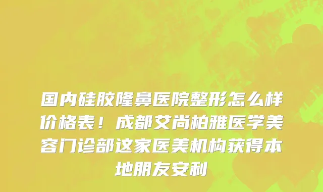 国内硅胶隆鼻医院整形怎么样价格表!成都艾尚柏雅医学美容门诊部这家医美机构获得本地朋友安利