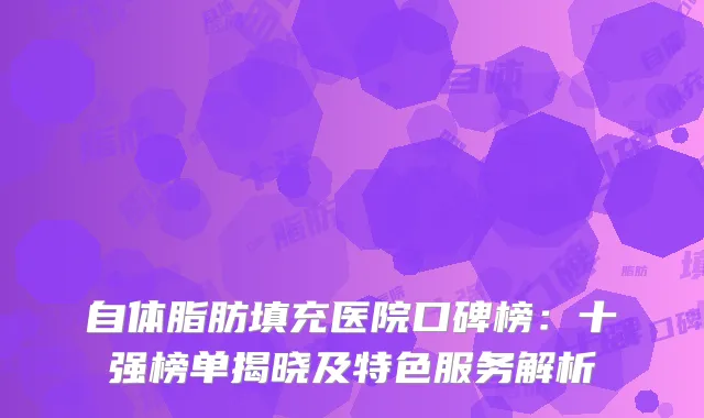自体脂肪填充医院口碑榜：十强榜单揭晓及特色服务解析