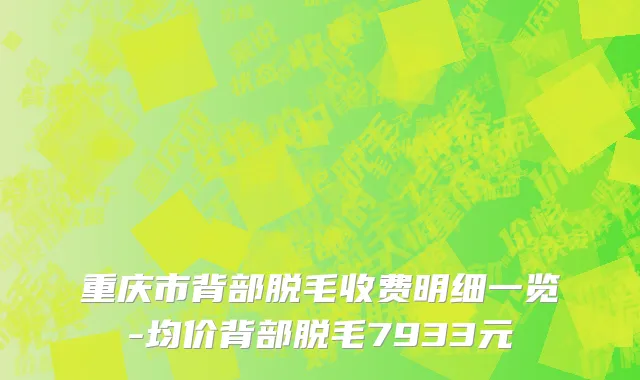 重庆市背部脱毛收费明细一览-均价背部脱毛7933元