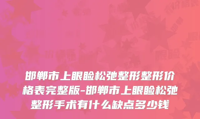 邯郸市上眼睑松弛整形整形价格表完整版-邯郸市上眼睑松弛整形手术有什么缺点多少钱