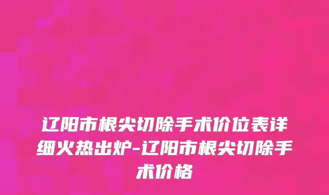 辽阳市根尖切除手术价位表详细火热出炉-辽阳市根尖切除手术价格
