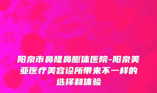 阳泉市鼻隆鼻膨体医院-阳泉美亚医疗美容诊所带来不一样的选择和体验