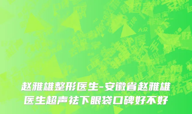 赵雅雄整形医生-安徽省赵雅雄医生超声祛下眼袋口碑好不好