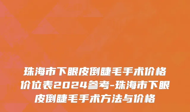 珠海市下眼皮倒睫毛手术价格价位表2024参考-珠海市下眼皮倒睫毛手术方法与价格