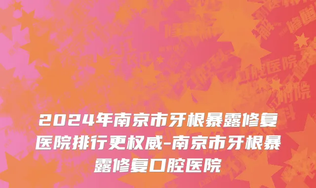 2024年南京市牙根暴露修复医院排行更权威-南京市牙根暴露修复口腔医院