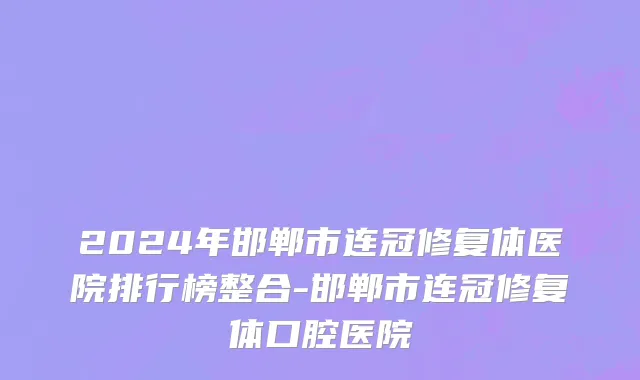 2024年邯郸市连冠修复体医院排行榜整合-邯郸市连冠修复体口腔医院