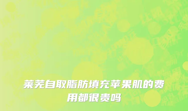 莱芜自取脂肪填充苹果肌的费用都很贵吗