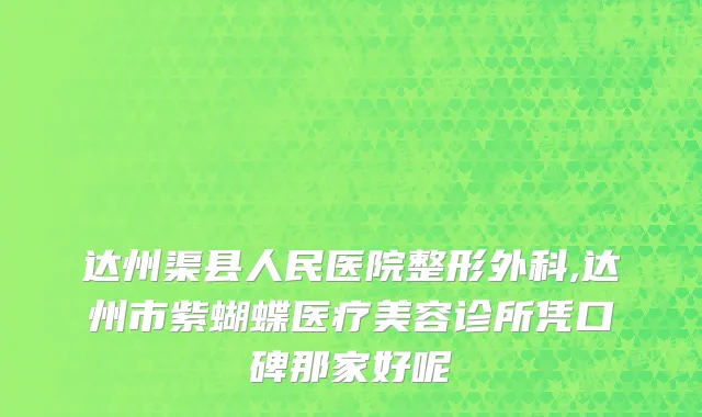 达州渠县人民医院整形外科,达州市紫蝴蝶医疗美容诊所凭口碑那家好呢