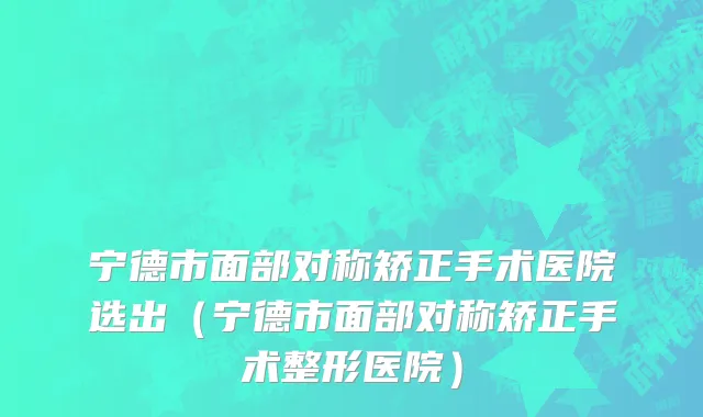宁德市面部对称矫正手术医院选出（宁德市面部对称矫正手术整形医院）