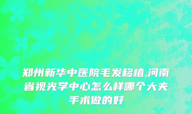 郑州新华中医院毛发移植,河南省视光学中心怎么样哪个大夫手术做的好