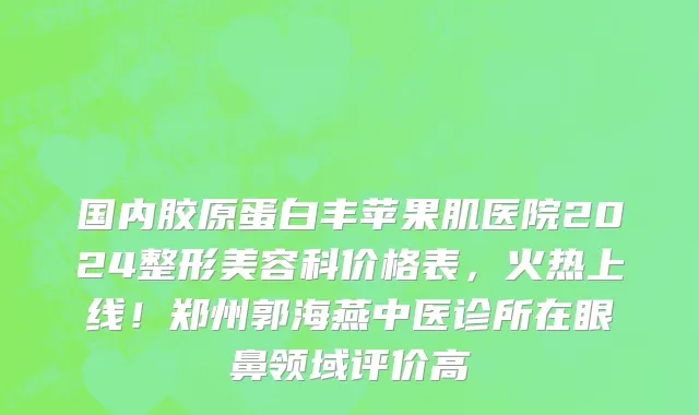 国内胶原蛋白丰苹果肌医院2024整形美容科价格表，火热上线！郑州郭海燕中医诊所在眼鼻领域评价高