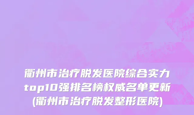 衢州市治疗脱发医院综合实力top10强排名榜权威名单更新(衢州市治疗脱发整形医院)
