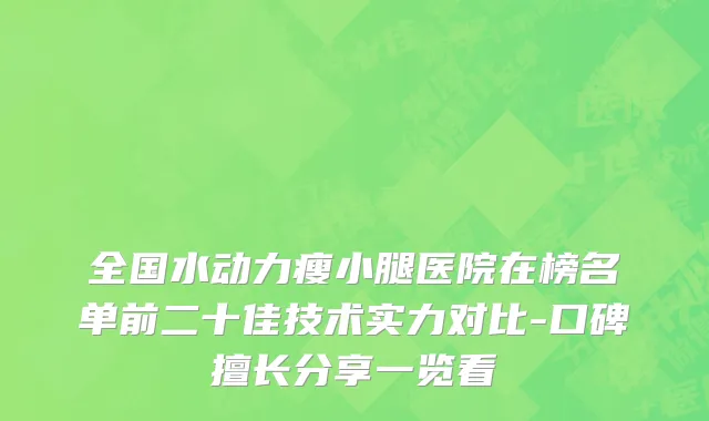 全国水动力瘦小腿医院在榜名单前二十佳技术实力对比-口碑擅长分享一览看