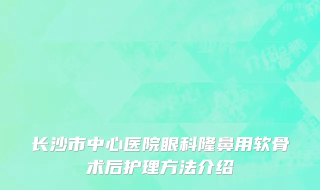 长沙市中心医院眼科隆鼻用软骨术后护理方法介绍