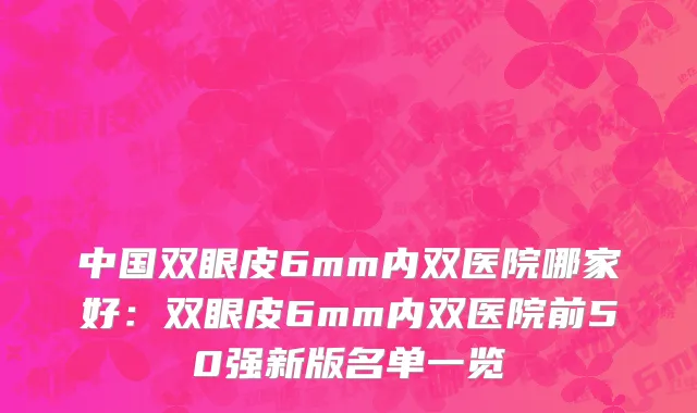 中国双眼皮6mm内双医院哪家好：双眼皮6mm内双医院前50强新版名单一览