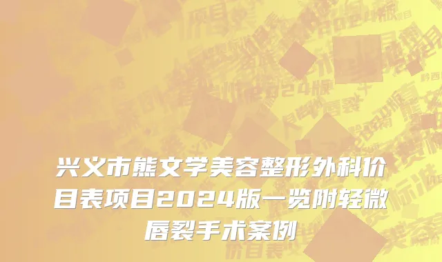 兴义市熊文学美容整形外科价目表项目2024版一览附轻微唇裂手术案例