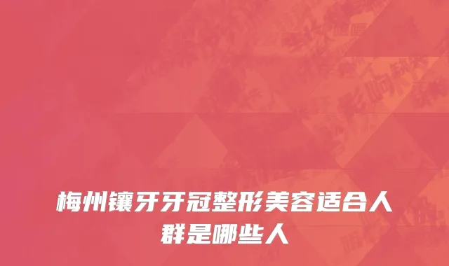 梅州镶牙牙冠整形美容适合人群是哪些人