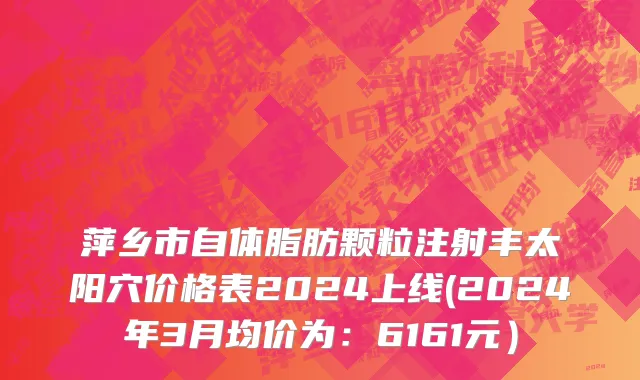 萍乡市自体脂肪颗粒注射丰太阳穴价格表2024上线(2024年3月均价为：6161元）
