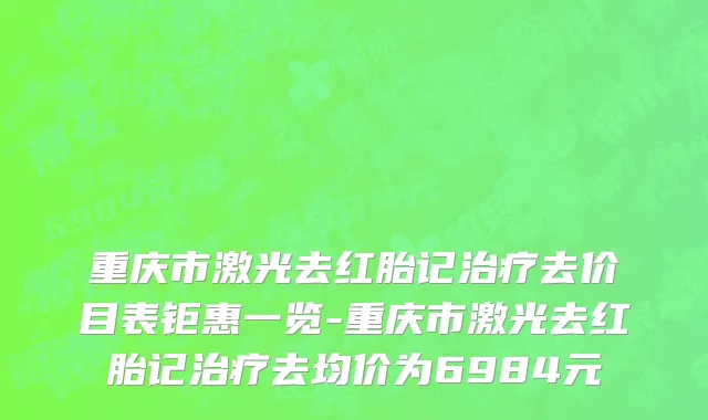 重庆市激光去红胎记治疗去价目表钜惠一览-重庆市激光去红胎记治疗去均价为6984元