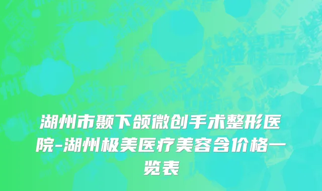 湖州市颞下颌微创手术整形医院-湖州极美医疗美容含价格一览表