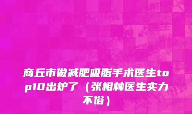 商丘市做减肥吸脂手术医生top10出炉了（张相林医生实力不俗）