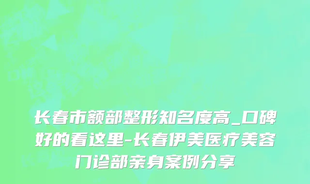 长春市额部整形知名度高_口碑好的看这里-长春伊美医疗美容门诊部亲身案例分享