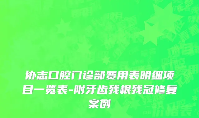协志口腔门诊部费用表明细项目一览表-附牙齿残根残冠修复案例