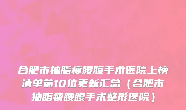 合肥市抽脂瘦腰腹手术医院上榜清单前10位更新汇总（合肥市抽脂瘦腰腹手术整形医院）
