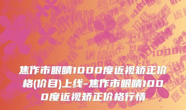 焦作市眼睛1000度近视矫正价格(价目)上线-焦作市眼睛1000度近视矫正价格行情