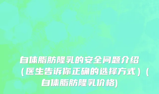 自体脂肪隆乳的安全问题介绍（医生告诉你正确的选择方式）(自体脂肪隆乳价格)