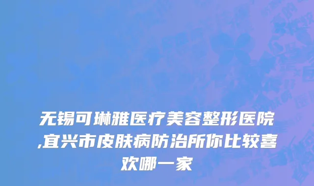 无锡可琳雅医疗美容整形医院,宜兴市皮肤病防治所你比较喜欢哪一家
