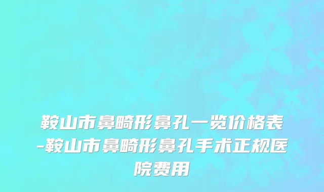 鞍山市鼻畸形鼻孔一览价格表-鞍山市鼻畸形鼻孔手术正规医院费用