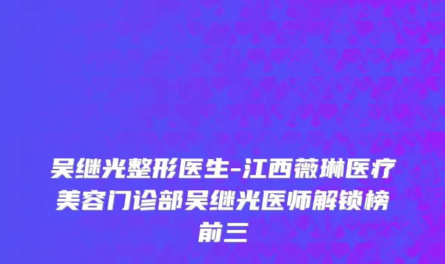 吴继光整形医生-江西薇琳医疗美容门诊部吴继光医师解锁榜前三