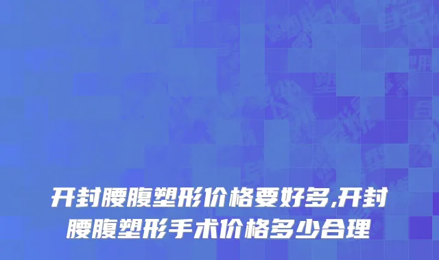 开封腰腹塑形价格要好多,开封腰腹塑形手术价格多少合理