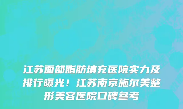 江苏面部脂肪填充医院实力及排行曝光！江苏南京施尔美整形美容医院口碑参考