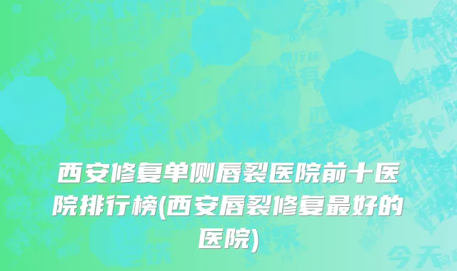 西安修复单侧唇裂医院前十医院排行榜(西安唇裂修复最好的医院)